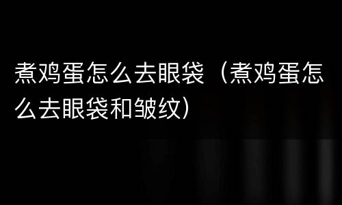 煮鸡蛋怎么去眼袋（煮鸡蛋怎么去眼袋和皱纹）