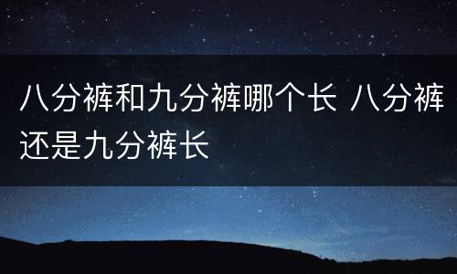 八分裤和九分裤哪个长 八分裤还是九分裤长