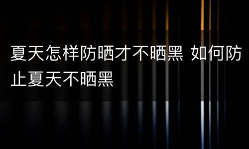 夏天怎样防晒才不晒黑 如何防止夏天不晒黑