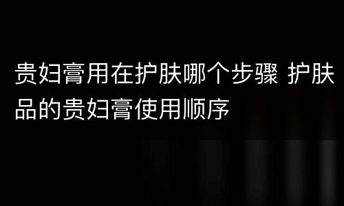 贵妇膏用在护肤哪个步骤 护肤品的贵妇膏使用顺序