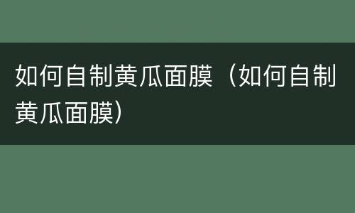 如何自制黄瓜面膜（如何自制黄瓜面膜）
