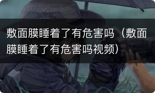 敷面膜睡着了有危害吗（敷面膜睡着了有危害吗视频）