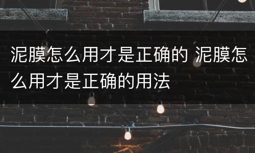 泥膜怎么用才是正确的 泥膜怎么用才是正确的用法