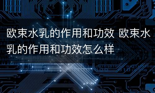 欧束水乳的作用和功效 欧束水乳的作用和功效怎么样