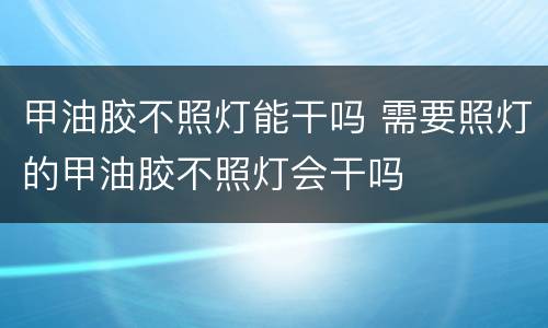 甲油胶不照灯能干吗 需要照灯的甲油胶不照灯会干吗