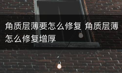 角质层薄要怎么修复 角质层薄怎么修复增厚