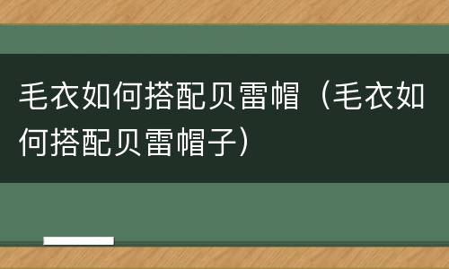 毛衣如何搭配贝雷帽（毛衣如何搭配贝雷帽子）