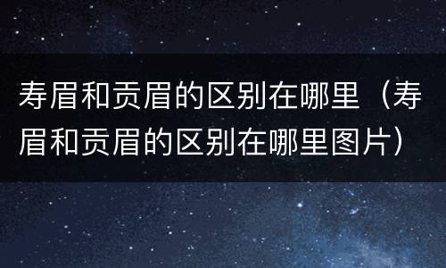 寿眉和贡眉的区别在哪里（寿眉和贡眉的区别在哪里图片）