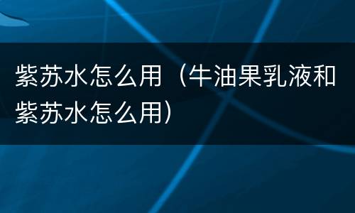 紫苏水怎么用（牛油果乳液和紫苏水怎么用）