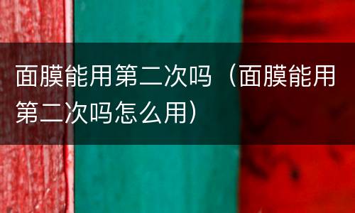 面膜能用第二次吗（面膜能用第二次吗怎么用）