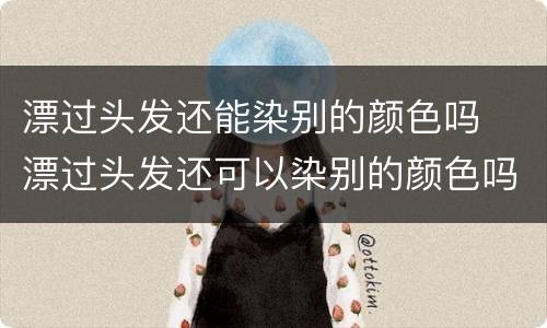 漂过头发还能染别的颜色吗  漂过头发还可以染别的颜色吗