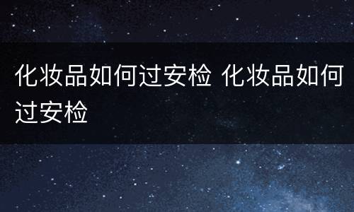 化妆品如何过安检 化妆品如何过安检