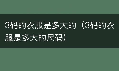 3码的衣服是多大的（3码的衣服是多大的尺码）