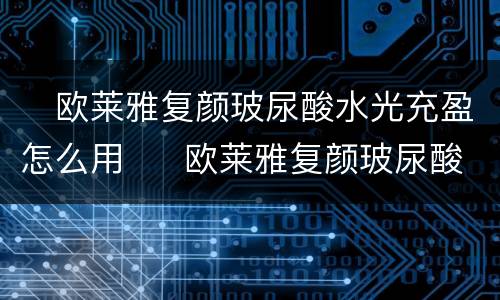 ​欧莱雅复颜玻尿酸水光充盈怎么用  ​欧莱雅复颜玻尿酸水光充盈的用法