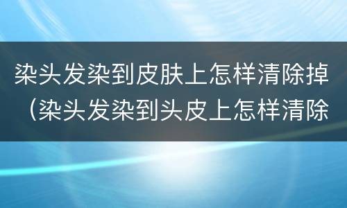 染头发染到皮肤上怎样清除掉（染头发染到头皮上怎样清除掉）