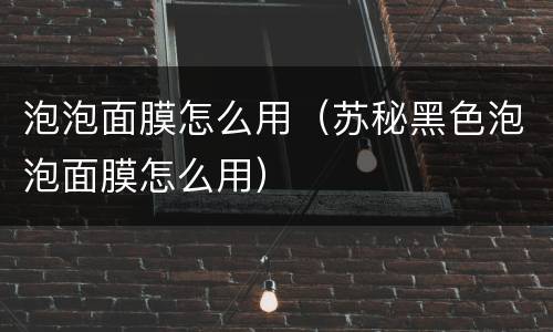 泡泡面膜怎么用（苏秘黑色泡泡面膜怎么用）