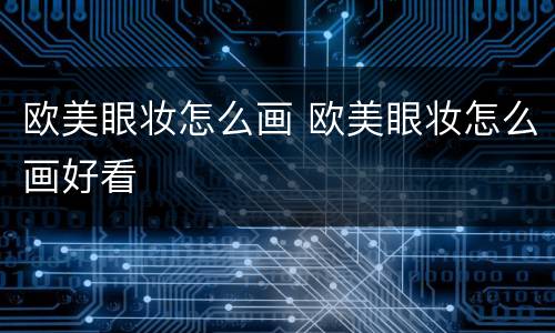 欧美眼妆怎么画 欧美眼妆怎么画好看
