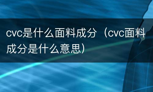 cvc是什么面料成分（cvc面料成分是什么意思）