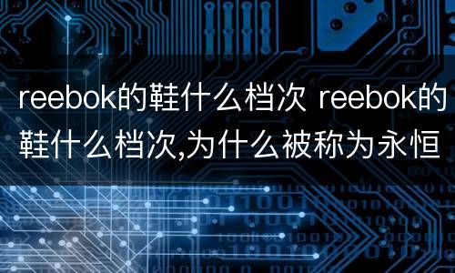 reebok的鞋什么档次 reebok的鞋什么档次,为什么被称为永恒的经典?