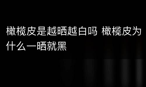 橄榄皮是越晒越白吗 橄榄皮为什么一晒就黑