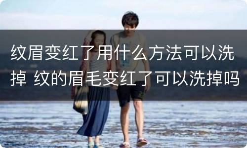 纹眉变红了用什么方法可以洗掉 纹的眉毛变红了可以洗掉吗