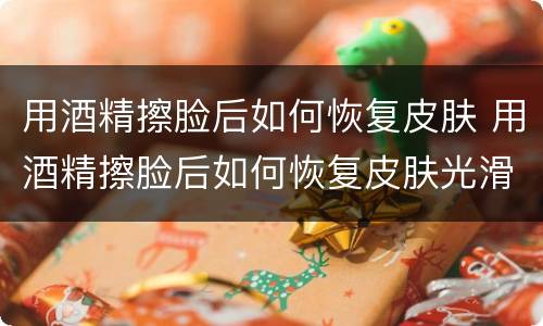 用酒精擦脸后如何恢复皮肤 用酒精擦脸后如何恢复皮肤光滑