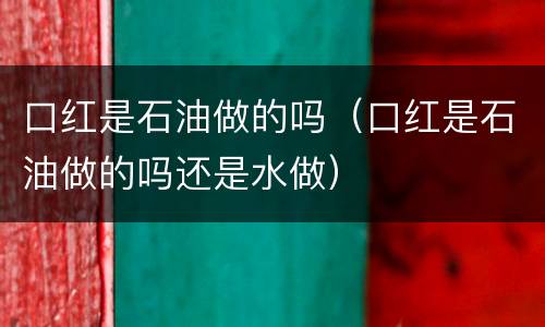 口红是石油做的吗（口红是石油做的吗还是水做）