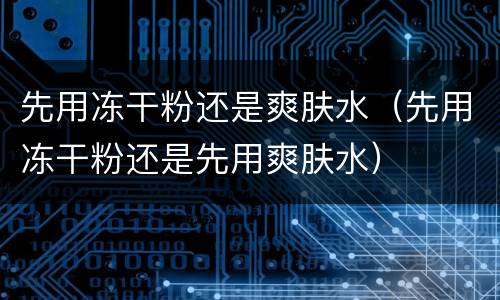先用冻干粉还是爽肤水（先用冻干粉还是先用爽肤水）