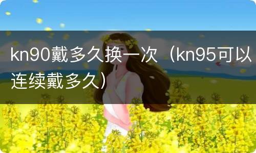 kn90戴多久换一次（kn95可以连续戴多久）