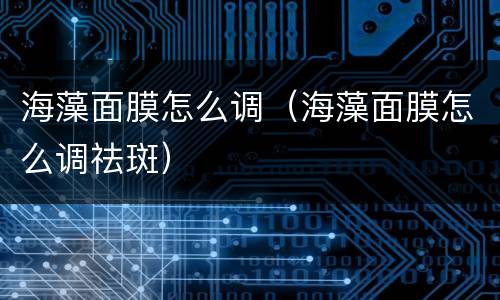 海藻面膜怎么调（海藻面膜怎么调祛斑）