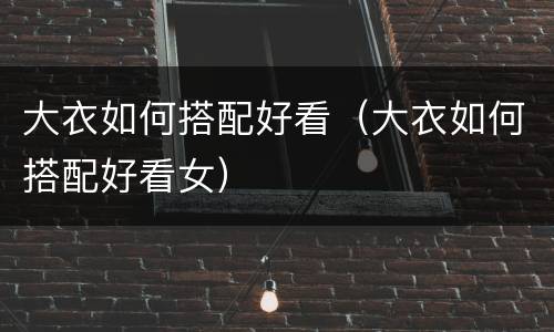 大衣如何搭配好看（大衣如何搭配好看女）