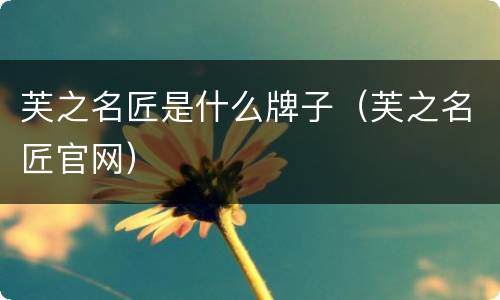 芙之名匠是什么牌子（芙之名匠官网）