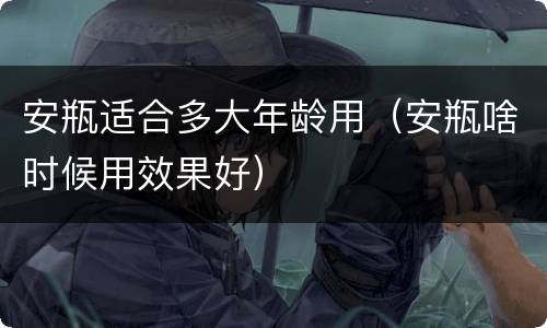 安瓶适合多大年龄用（安瓶啥时候用效果好）
