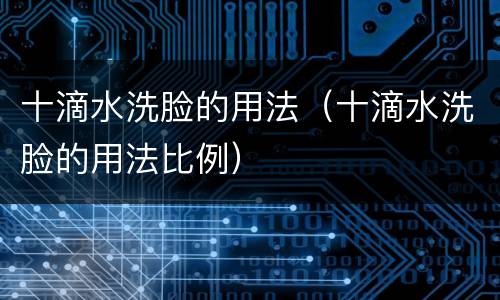 十滴水洗脸的用法（十滴水洗脸的用法比例）