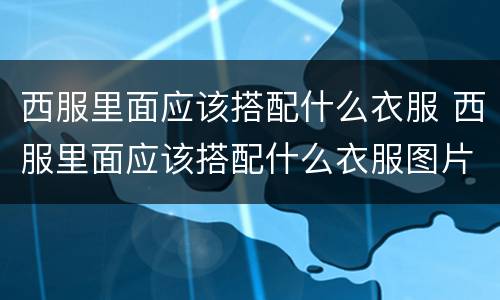 西服里面应该搭配什么衣服 西服里面应该搭配什么衣服图片