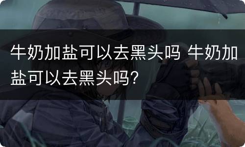 牛奶加盐可以去黑头吗 牛奶加盐可以去黑头吗?