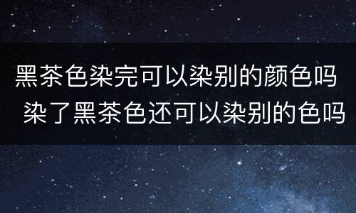 黑茶色染完可以染别的颜色吗 染了黑茶色还可以染别的色吗