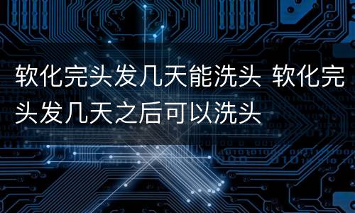 软化完头发几天能洗头 软化完头发几天之后可以洗头