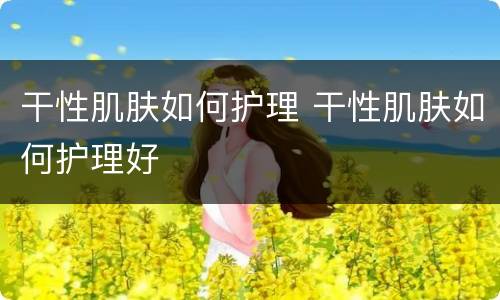 干性肌肤如何护理 干性肌肤如何护理好