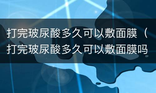 打完玻尿酸多久可以敷面膜（打完玻尿酸多久可以敷面膜吗）