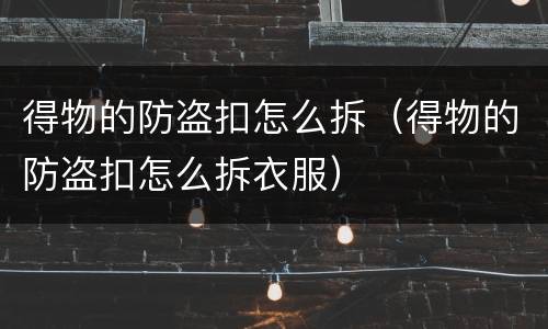 得物的防盗扣怎么拆（得物的防盗扣怎么拆衣服）