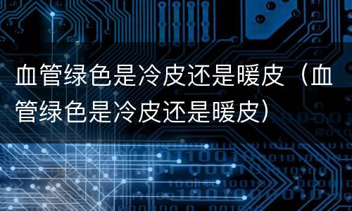 血管绿色是冷皮还是暖皮（血管绿色是冷皮还是暖皮）