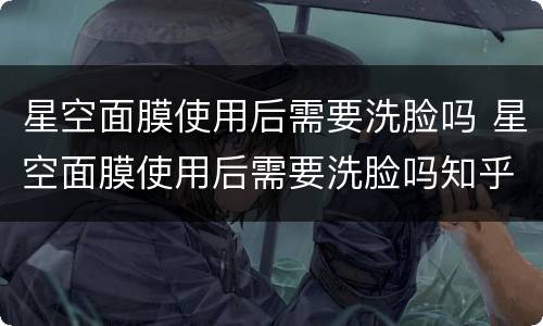 星空面膜使用后需要洗脸吗 星空面膜使用后需要洗脸吗知乎