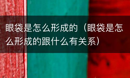 眼袋是怎么形成的（眼袋是怎么形成的跟什么有关系）