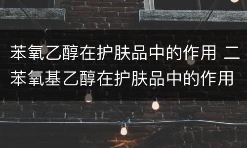 苯氧乙醇在护肤品中的作用 二苯氧基乙醇在护肤品中的作用