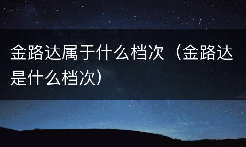 金路达属于什么档次（金路达是什么档次）