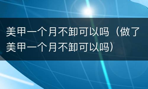 美甲一个月不卸可以吗（做了美甲一个月不卸可以吗）