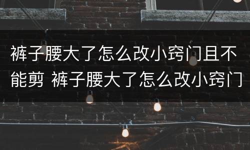 裤子腰大了怎么改小窍门且不能剪 裤子腰大了怎么改小窍门且不能剪松紧腰