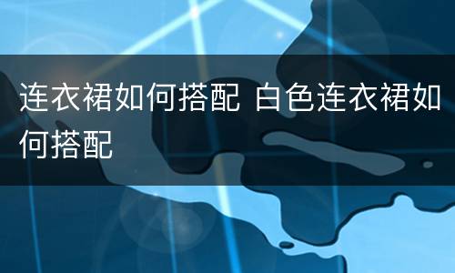 连衣裙如何搭配 白色连衣裙如何搭配