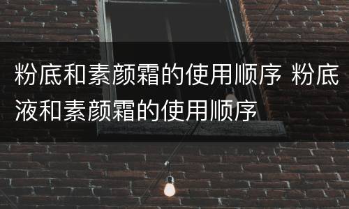 粉底和素颜霜的使用顺序 粉底液和素颜霜的使用顺序